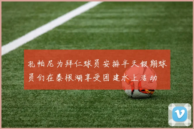 孔帕尼为拜仁球员安排半天假期球员们在泰根湖享受团建水上活动