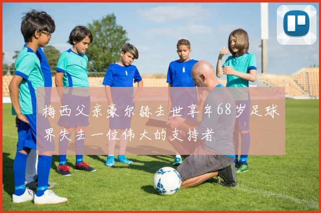 梅西父亲豪尔赫去世享年68岁足球界失去一位伟大的支持者