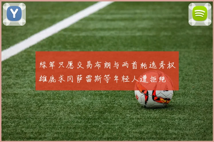 绿军只愿交易布朗与两首轮选秀权雄鹿求冈萨雷斯等年轻人遭拒绝