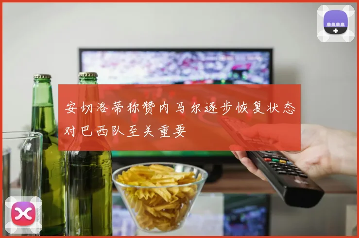 安切洛蒂称赞内马尔逐步恢复状态对巴西队至关重要