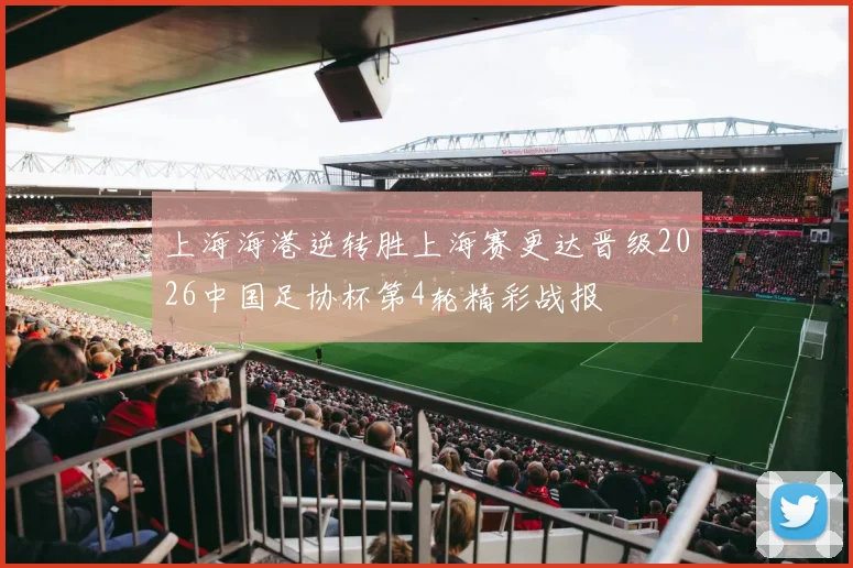 上海海港逆转胜上海赛更达晋级2026中国足协杯第4轮精彩战报