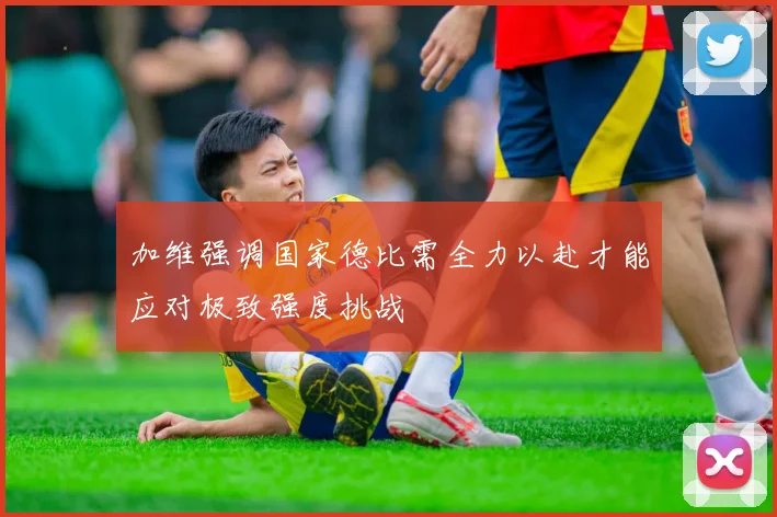 加维强调国家德比需全力以赴才能应对极致强度挑战