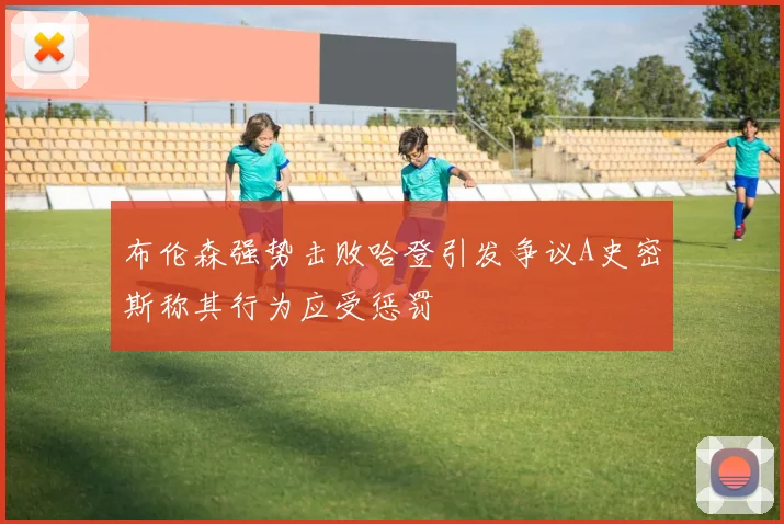 布伦森强势击败哈登引发争议A史密斯称其行为应受惩罚