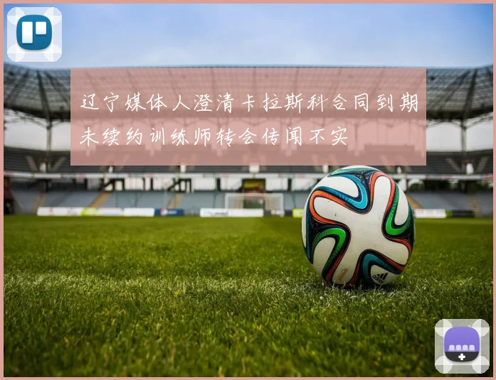 辽宁媒体人澄清卡拉斯科合同到期未续约训练师转会传闻不实