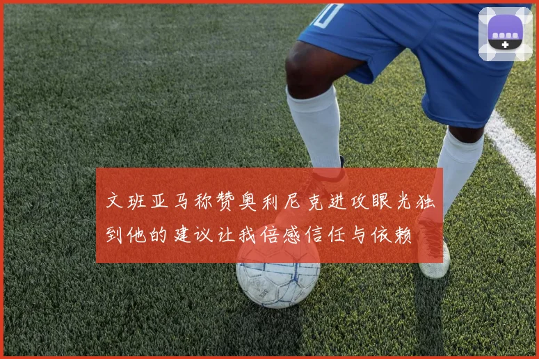 文班亚马称赞奥利尼克进攻眼光独到他的建议让我倍感信任与依赖