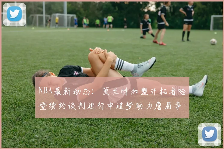 NBA最新动态：莫兰特加盟开拓者哈登续约谈判进行中追梦助力詹眉争冠