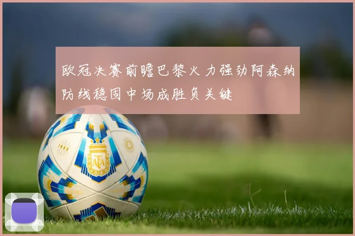 欧冠决赛前瞻巴黎火力强劲阿森纳防线稳固中场成胜负关键