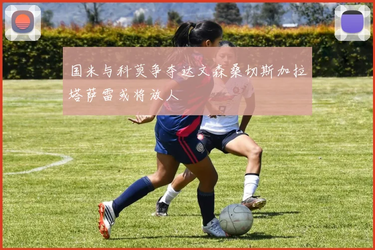 国米与科莫争夺达文森桑切斯加拉塔萨雷或将放人