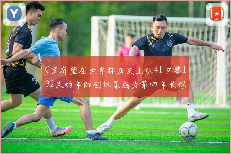 C罗有望在世界杯历史上以41岁零132天的年龄创纪录成为第四年长球员