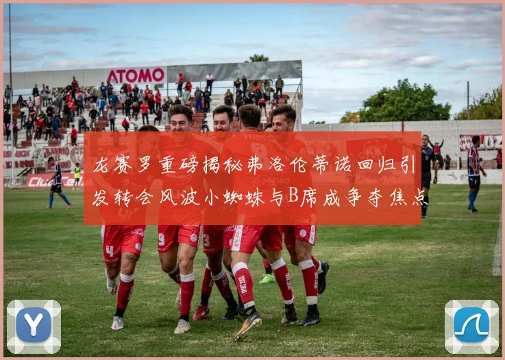 龙赛罗重磅揭秘弗洛伦蒂诺回归引发转会风波小蜘蛛与B席成争夺焦点
