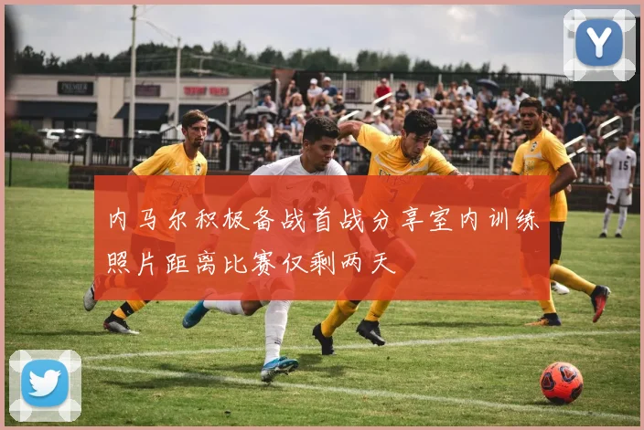 内马尔积极备战首战分享室内训练照片距离比赛仅剩两天