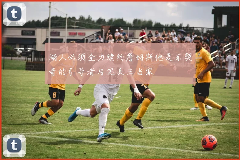 湖人必须全力续约詹姆斯他是东契奇的引导者与完美三当家