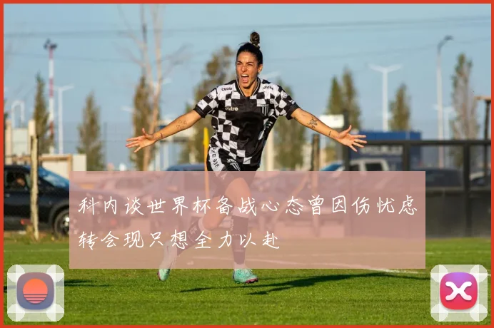 科内谈世界杯备战心态曾因伤忧虑转会现只想全力以赴