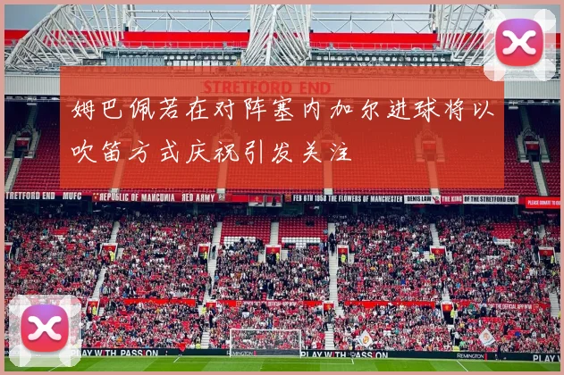 姆巴佩若在对阵塞内加尔进球将以吹笛方式庆祝引发关注