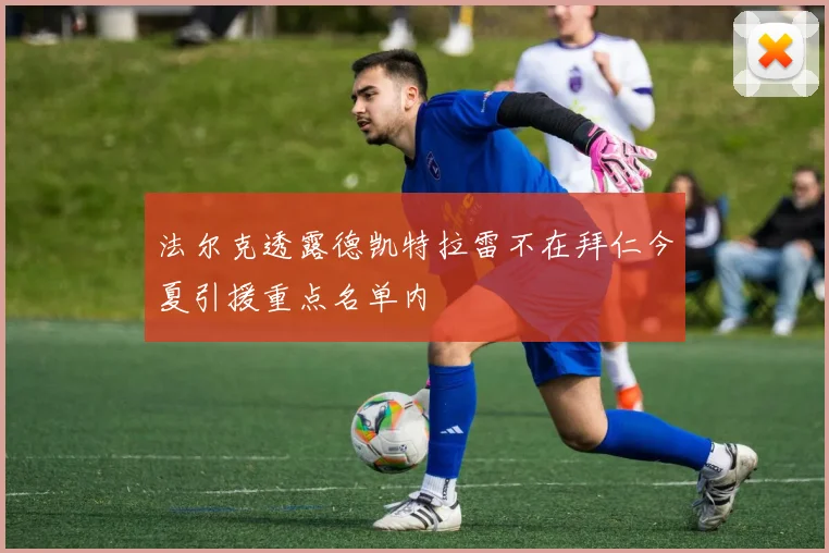 法尔克透露德凯特拉雷不在拜仁今夏引援重点名单内
