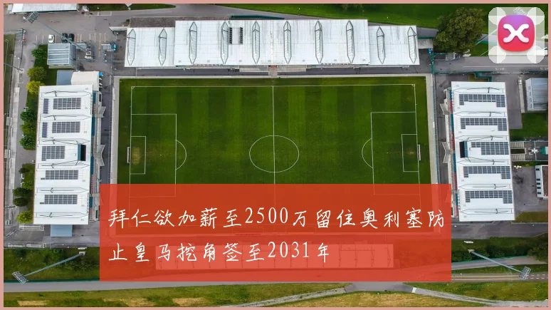 拜仁欲加薪至2500万留住奥利塞防止皇马挖角签至2031年