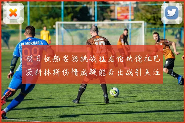 明日快船客场挑战猛龙伦纳德祖巴茨科林斯伤情成疑能否出战引关注