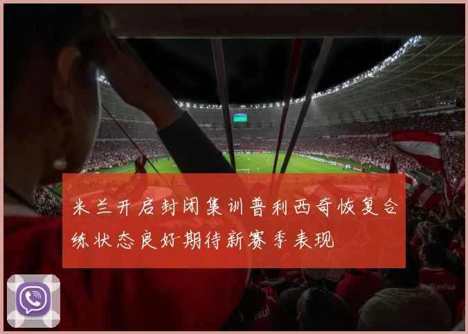 米兰开启封闭集训普利西奇恢复合练状态良好期待新赛季表现
