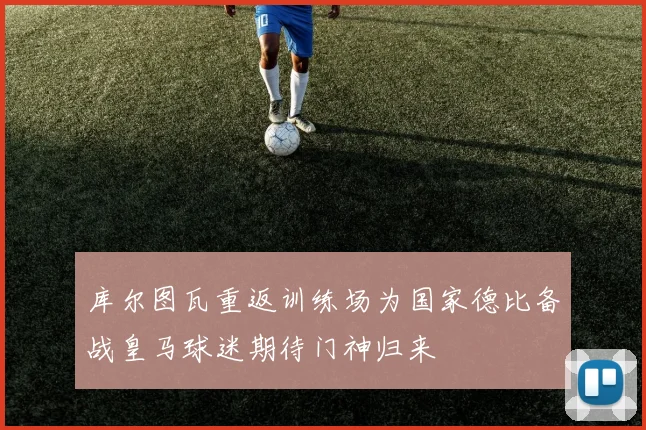 库尔图瓦重返训练场为国家德比备战皇马球迷期待门神归来