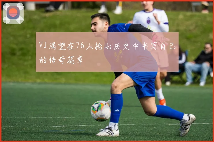 VJ渴望在76人抢七历史中书写自己的传奇篇章