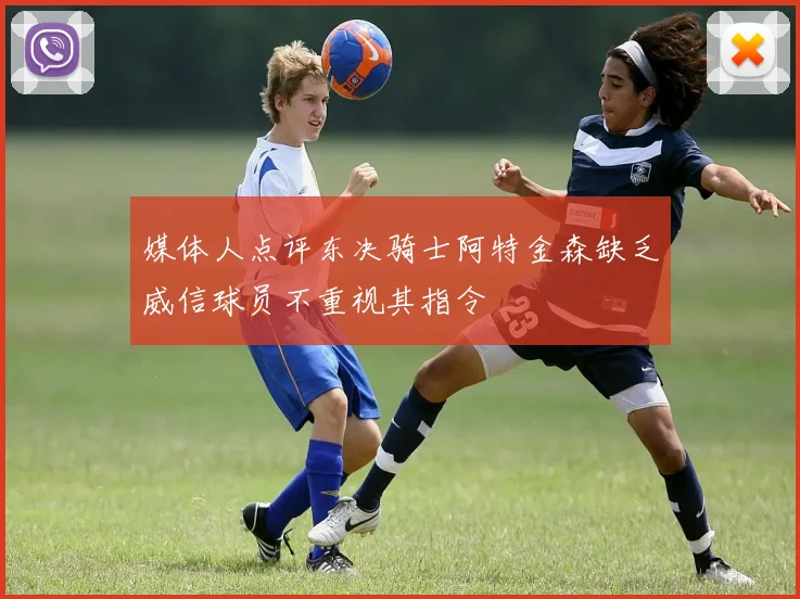媒体人点评东决骑士阿特金森缺乏威信球员不重视其指令