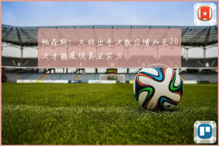 帕森斯：文班出手次数应增加至20次才能展现真正实力