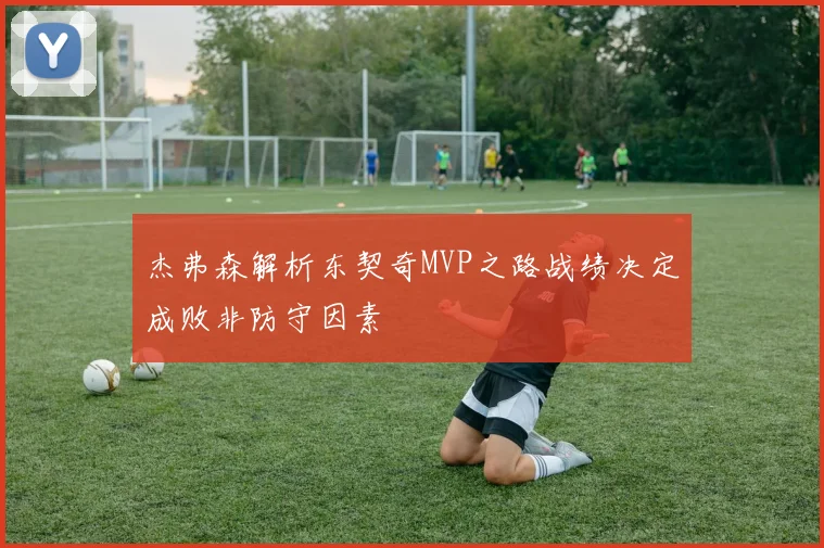 杰弗森解析东契奇MVP之路战绩决定成败非防守因素