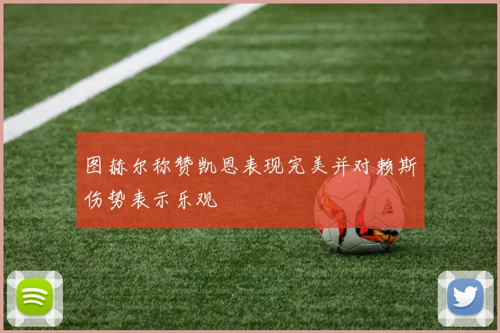 图赫尔称赞凯恩表现完美并对赖斯伤势表示乐观