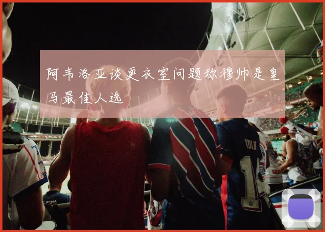 阿韦洛亚谈更衣室问题称穆帅是皇马最佳人选