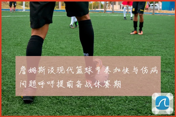 詹姆斯谈现代篮球节奏加快与伤病问题呼吁提前备战休赛期
